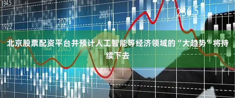 北京股票配资平台并预计人工智能等经济领域的“大趋势”将持续下去