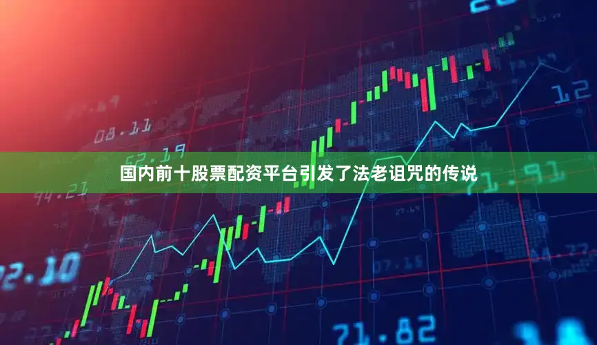 国内前十股票配资平台引发了法老诅咒的传说