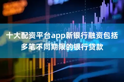 十大配资平台app新银行融资包括多笔不同期限的银行贷款