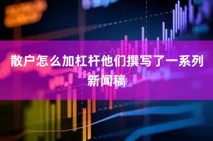 散户怎么加杠杆他们撰写了一系列新闻稿