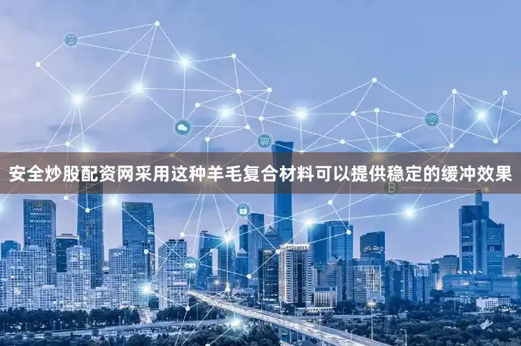 安全炒股配资网采用这种羊毛复合材料可以提供稳定的缓冲效果