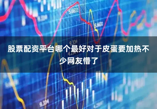 股票配资平台哪个最好对于皮蛋要加热不少网友懵了