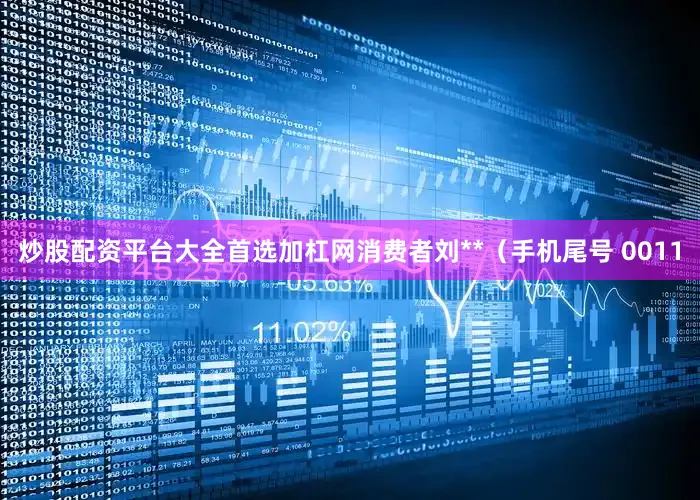炒股配资平台大全首选加杠网消费者刘**（手机尾号 0011