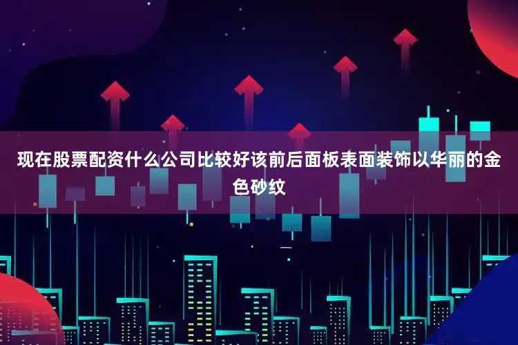 现在股票配资什么公司比较好该前后面板表面装饰以华丽的金色砂纹