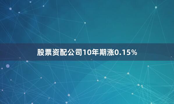 股票资配公司10年期涨0.15%