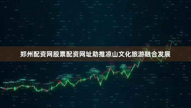 郑州配资网股票配资网址助推凉山文化旅游融合发展